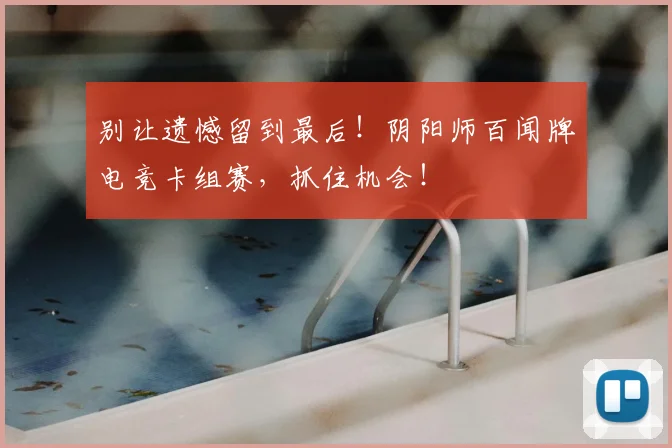 别让遗憾留到最后！阴阳师百闻牌电竞卡组赛，抓住机会！