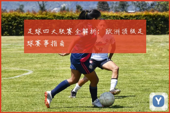 足球四大联赛全解析:欧洲顶级足球赛事指南