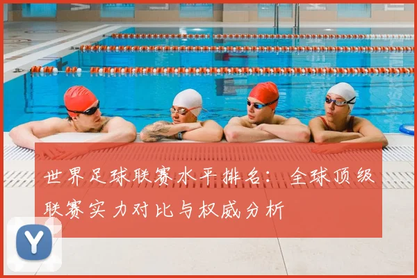 世界足球联赛水平排名：全球顶级联赛实力对比与权威分析