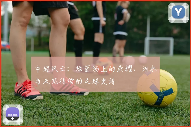中超风云:绿茵场上的荣耀、泪水与未完待续的足球史诗