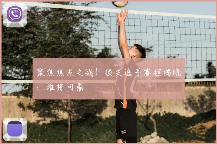 聚焦焦点之战!顶尖选手赛程揭晓,谁将问鼎