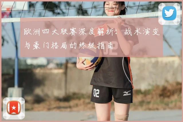 欧洲四大联赛深度解析：战术演变与豪门格局的终极指南