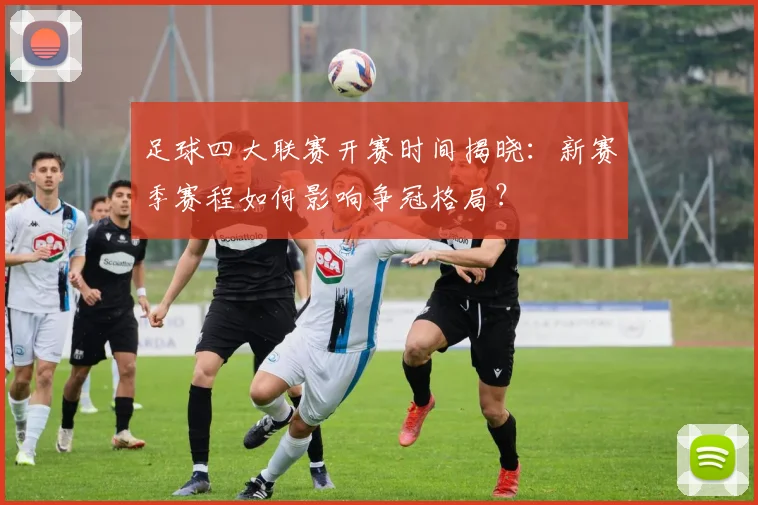 足球四大联赛开赛时间揭晓：新赛季赛程如何影响争冠格局？