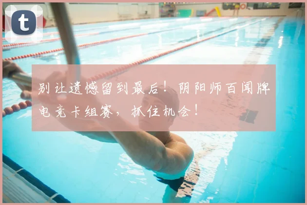 别让遗憾留到最后！阴阳师百闻牌电竞卡组赛，抓住机会！