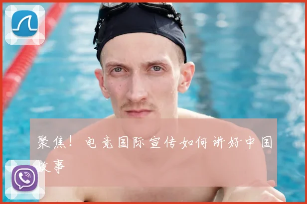 聚焦!电竞国际宣传如何讲好中国故事
