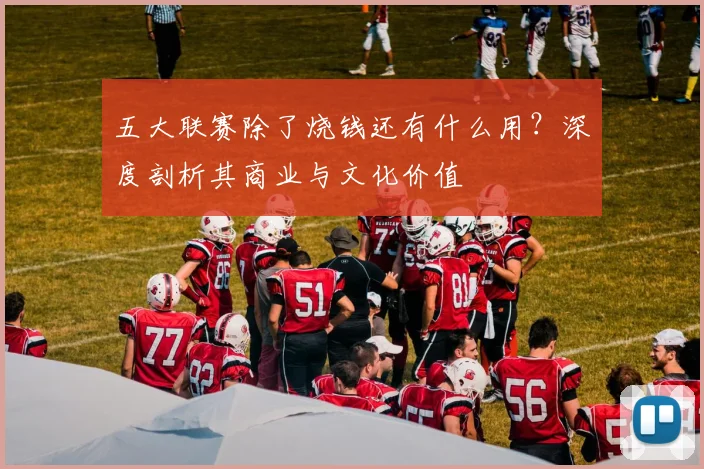五大联赛除了烧钱还有什么用?深度剖析其商业与文化价值