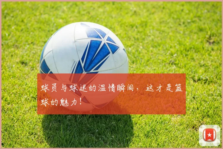 球员与球迷的温情瞬间，这才是篮球的魅力！