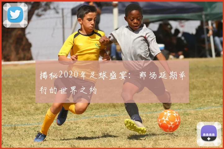 揭秘2020年足球盛宴：那场延期举行的世界之约