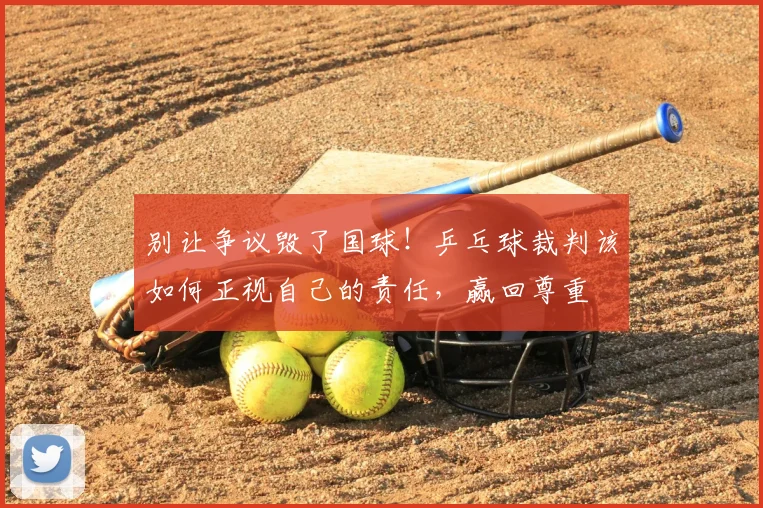 别让争议毁了国球!乒乓球裁判该如何正视自己的责任,赢回尊重
