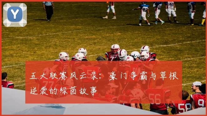 五大联赛风云录：豪门争霸与草根逆袭的绿茵故事
