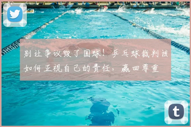 别让争议毁了国球！乒乓球裁判该如何正视自己的责任，赢回尊重