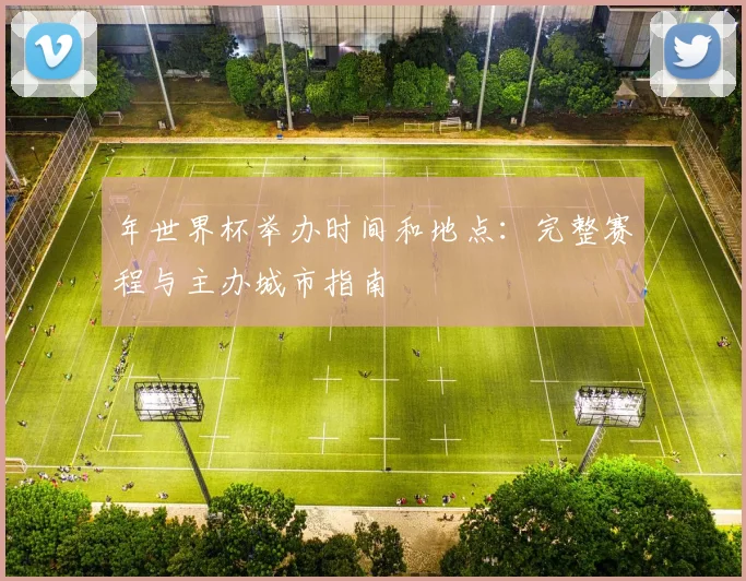 年世界杯举办时间和地点:完整赛程与主办城市指南
