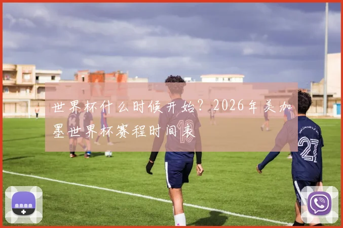 世界杯什么时候开始？2026年美加墨世界杯赛程时间表