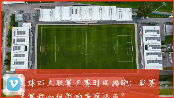 足球四大联赛开赛时间揭晓:新赛季赛程如何影响争冠格局?
